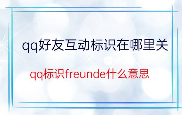 qq好友互动标识在哪里关 qq标识freunde什么意思？